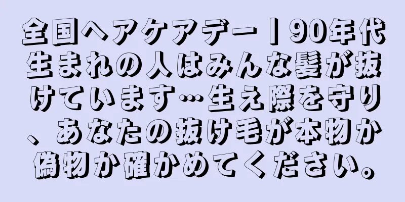 全国ヘアケアデー丨90年代生まれの人はみんな髪が抜けています…生え際を守り、あなたの抜け毛が本物か偽物か確かめてください。