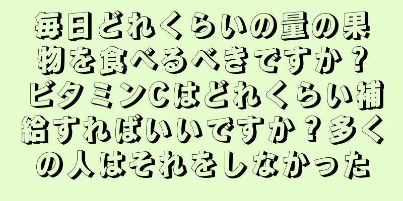 毎日どれくらいの量の果物を食べるべきですか？ビタミンCはどれくらい補給すればいいですか？多くの人はそれをしなかった