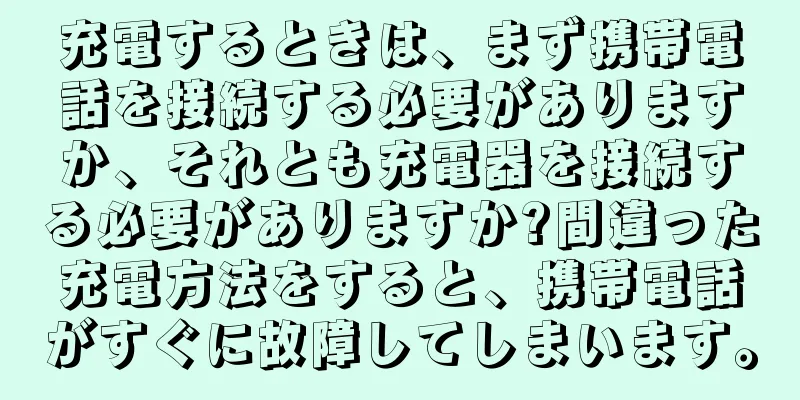 充電するときは、まず携帯電話を接続する必要がありますか、それとも充電器を接続する必要がありますか?間違った充電方法をすると、携帯電話がすぐに故障してしまいます。