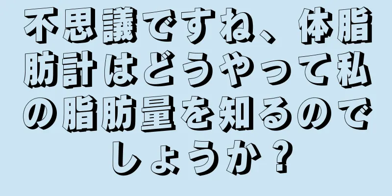 不思議ですね、体脂肪計はどうやって私の脂肪量を知るのでしょうか？