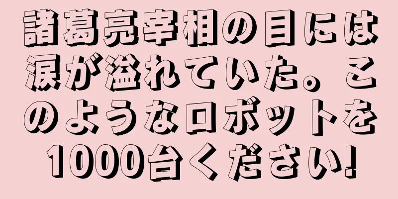 諸葛亮宰相の目には涙が溢れていた。このようなロボットを1000台ください!