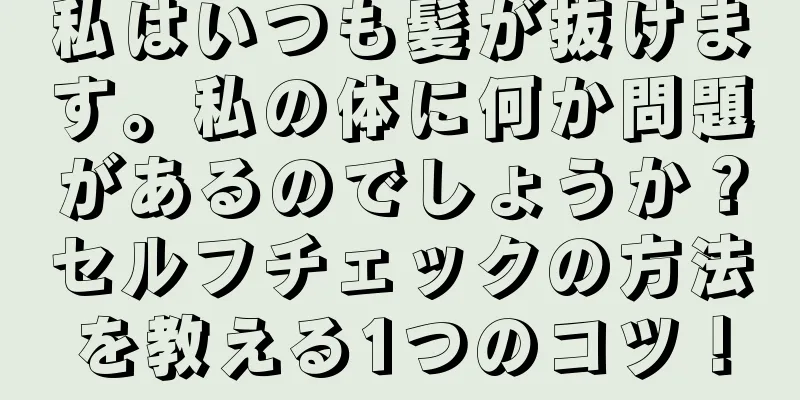 私はいつも髪が抜けます。私の体に何か問題があるのでしょうか？セルフチェックの方法を教える1つのコツ！