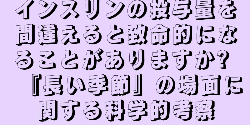 インスリンの投与量を間違えると致命的になることがありますか? 『長い季節』の場面に関する科学的考察
