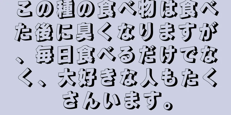 この種の食べ物は食べた後に臭くなりますが、毎日食べるだけでなく、大好きな人もたくさんいます。