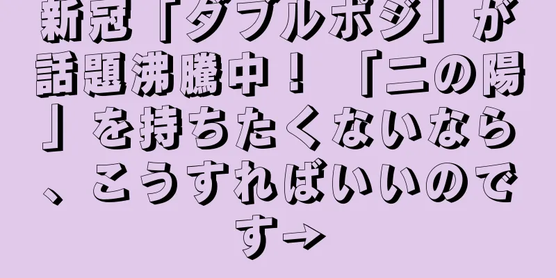 新冠「ダブルポジ」が話題沸騰中！ 「二の陽」を持ちたくないなら、こうすればいいのです→