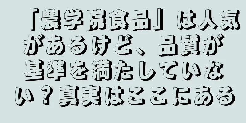 「農学院食品」は人気があるけど、品質が基準を満たしていない？真実はここにある