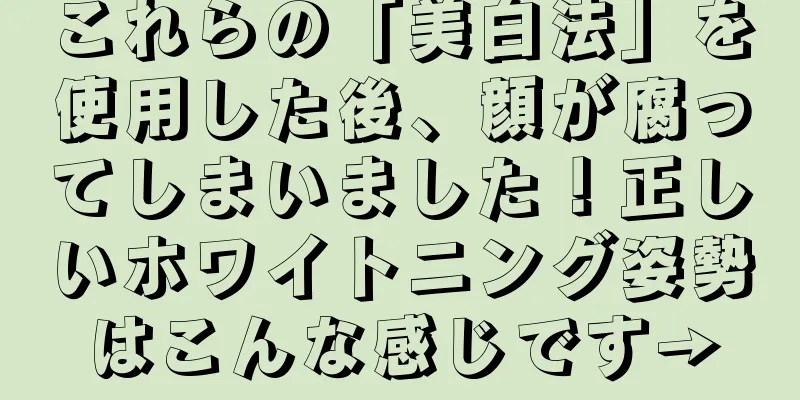 これらの「美白法」を使用した後、顔が腐ってしまいました！正しいホワイトニング姿勢はこんな感じです→