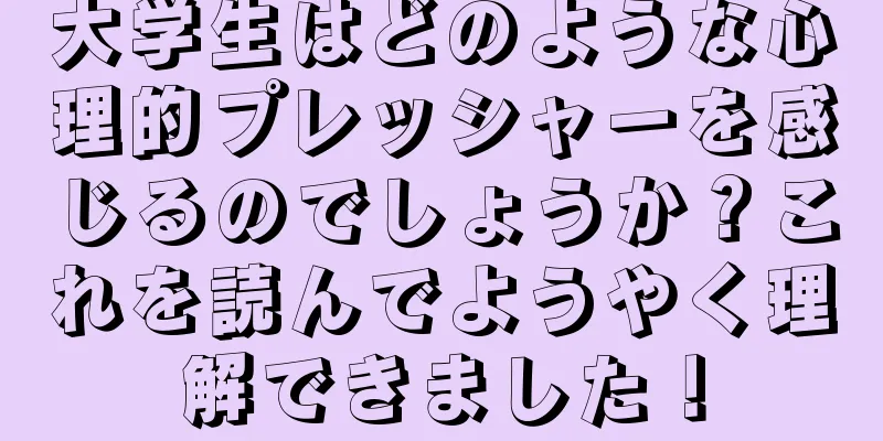 大学生はどのような心理的プレッシャーを感じるのでしょうか？これを読んでようやく理解できました！