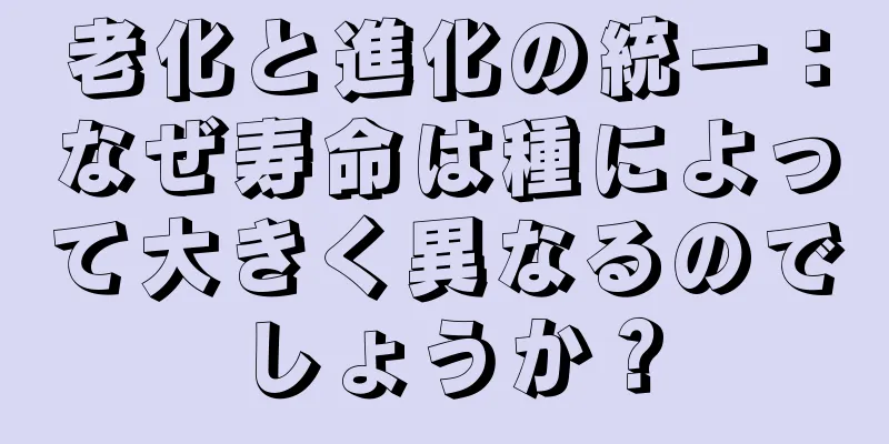老化と進化の統一：なぜ寿命は種によって大きく異なるのでしょうか？