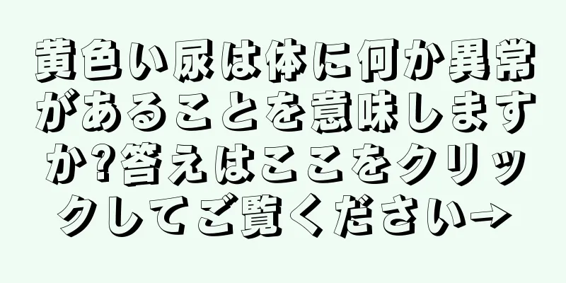 黄色い尿は体に何か異常があることを意味しますか?答えはここをクリックしてご覧ください→