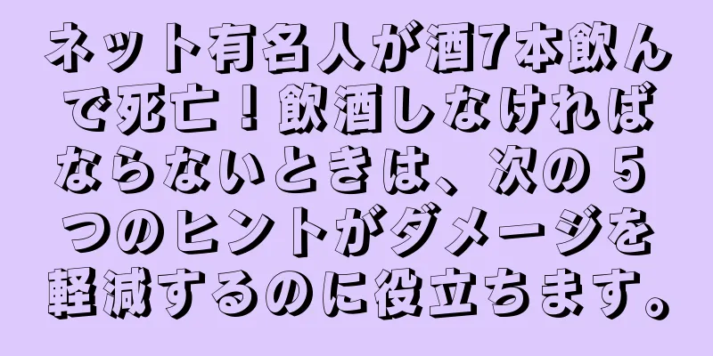 ネット有名人が酒7本飲んで死亡！飲酒しなければならないときは、次の 5 つのヒントがダメージを軽減するのに役立ちます。