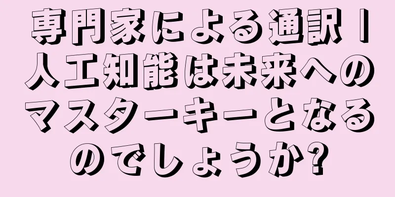 専門家による通訳 |人工知能は未来へのマスターキーとなるのでしょうか?