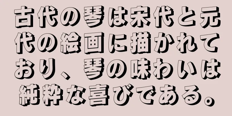 古代の琴は宋代と元代の絵画に描かれており、琴の味わいは純粋な喜びである。
