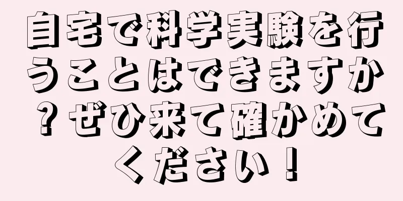 自宅で科学実験を行うことはできますか？ぜひ来て確かめてください！