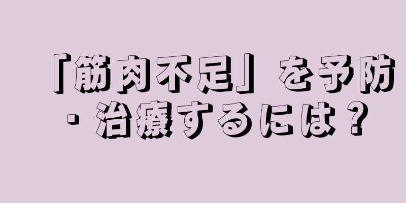 「筋肉不足」を予防・治療するには？