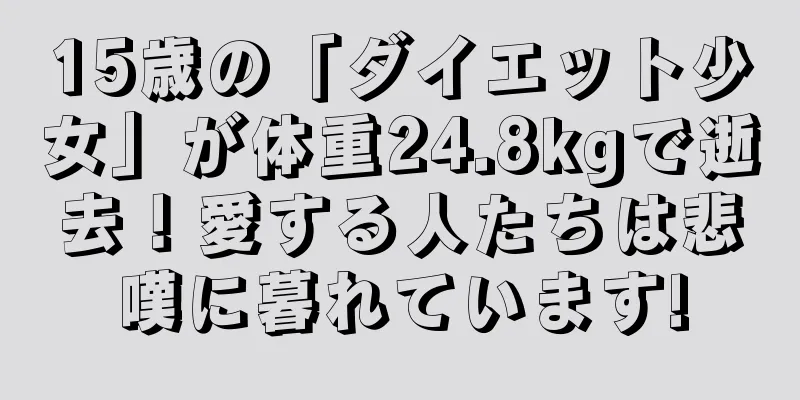 15歳の「ダイエット少女」が体重24.8kgで逝去！愛する人たちは悲嘆に暮れています!