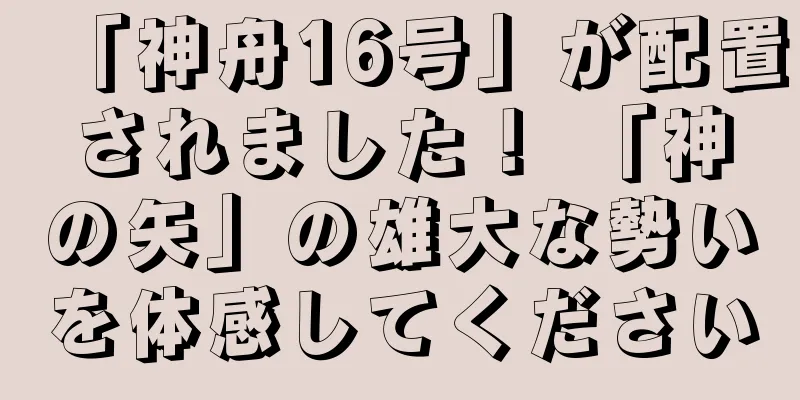 「神舟16号」が配置されました！ 「神の矢」の雄大な勢いを体感してください