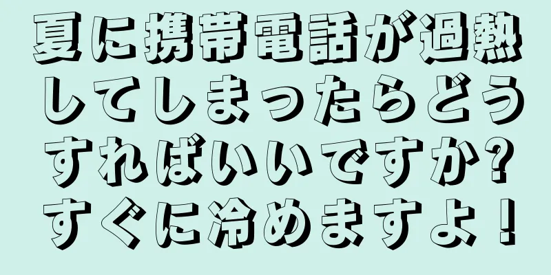夏に携帯電話が過熱してしまったらどうすればいいですか?すぐに冷めますよ！