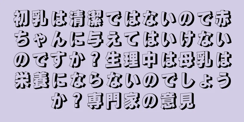 初乳は清潔ではないので赤ちゃんに与えてはいけないのですか？生理中は母乳は栄養にならないのでしょうか？専門家の意見