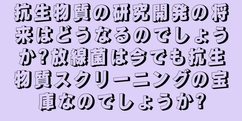 抗生物質の研究開発の将来はどうなるのでしょうか?放線菌は今でも抗生物質スクリーニングの宝庫なのでしょうか?