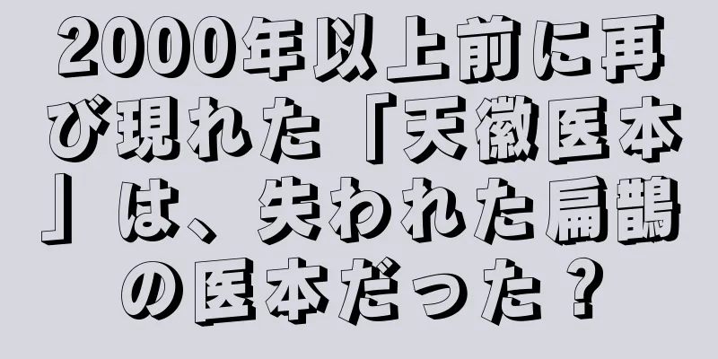 2000年以上前に再び現れた「天徽医本」は、失われた扁鵲の医本だった？