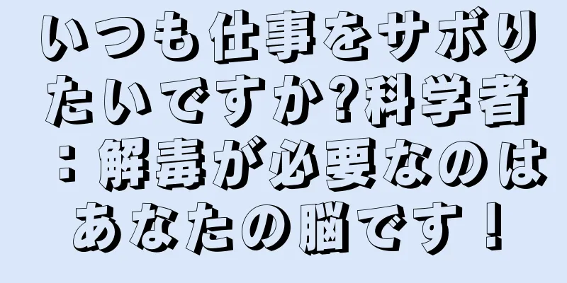 いつも仕事をサボりたいですか?科学者：解毒が必要なのはあなたの脳です！