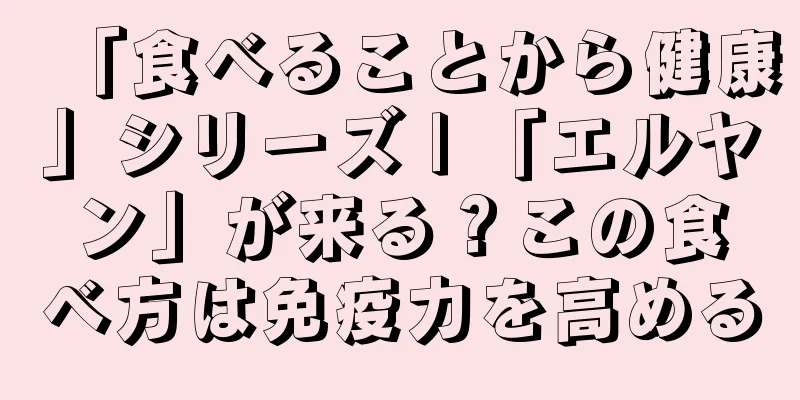 「食べることから健康」シリーズ | 「エルヤン」が来る？この食べ方は免疫力を高める