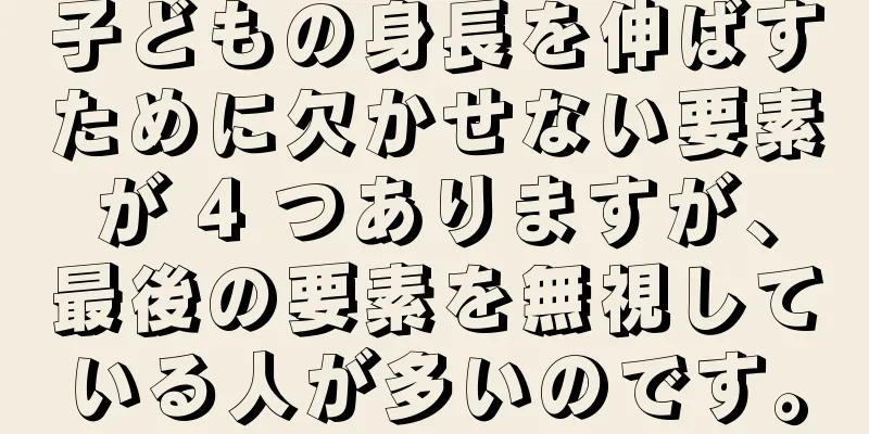 子どもの身長を伸ばすために欠かせない要素が 4 つありますが、最後の要素を無視している人が多いのです。