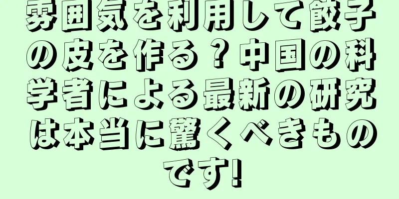 雰囲気を利用して餃子の皮を作る？中国の科学者による最新の研究は本当に驚くべきものです!