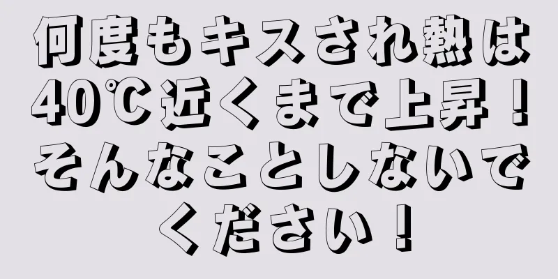 何度もキスされ熱は40℃近くまで上昇！そんなことしないでください！