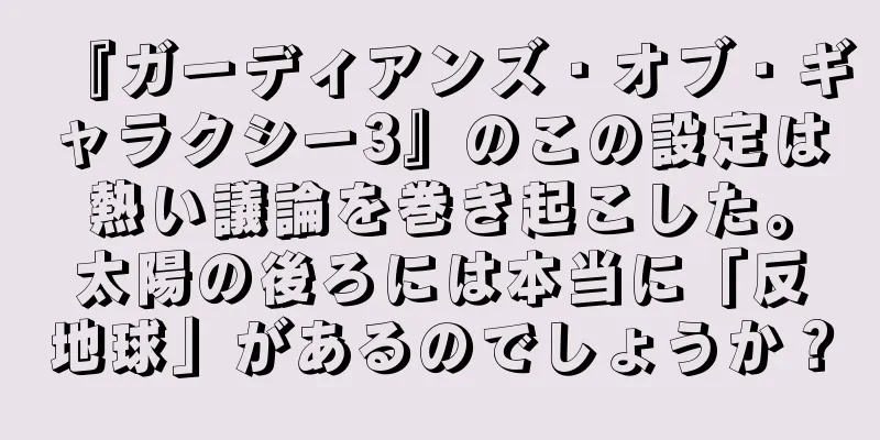 『ガーディアンズ・オブ・ギャラクシー3』のこの設定は熱い議論を巻き起こした。太陽の後ろには本当に「反地球」があるのでしょうか？