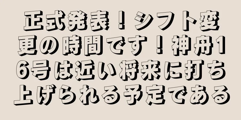 正式発表！シフト変更の時間です！神舟16号は近い将来に打ち上げられる予定である
