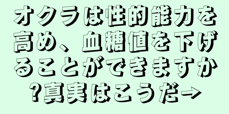 オクラは性的能力を高め、血糖値を下げることができますか?真実はこうだ→