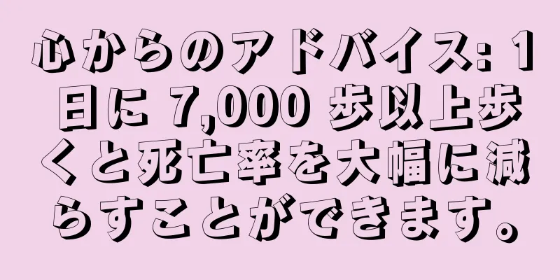 心からのアドバイス: 1 日に 7,000 歩以上歩くと死亡率を大幅に減らすことができます。