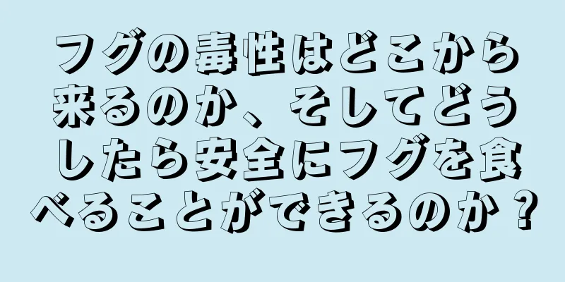 フグの毒性はどこから来るのか、そしてどうしたら安全にフグを食べることができるのか？