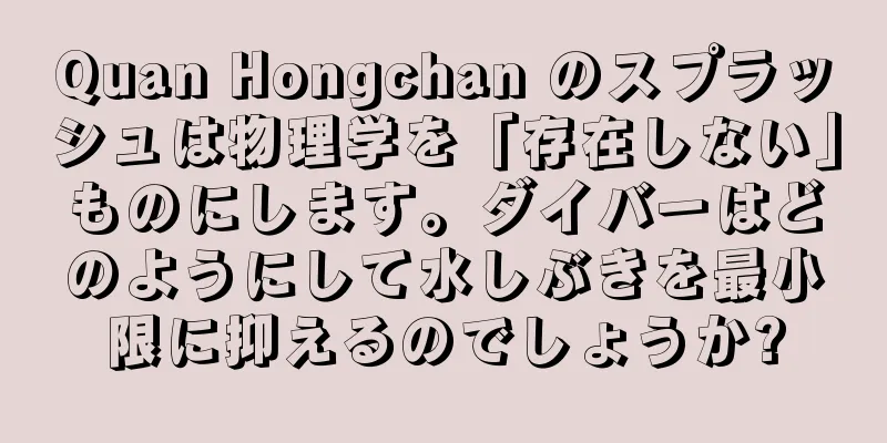 Quan Hongchan のスプラッシュは物理学を「存在しない」ものにします。ダイバーはどのようにして水しぶきを最小限に抑えるのでしょうか?