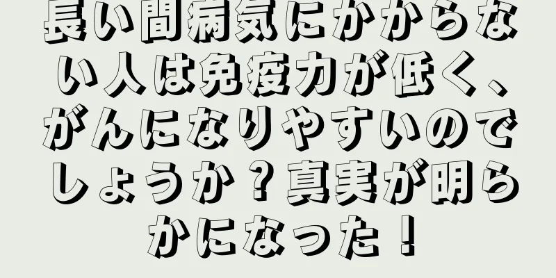 長い間病気にかからない人は免疫力が低く、がんになりやすいのでしょうか？真実が明らかになった！