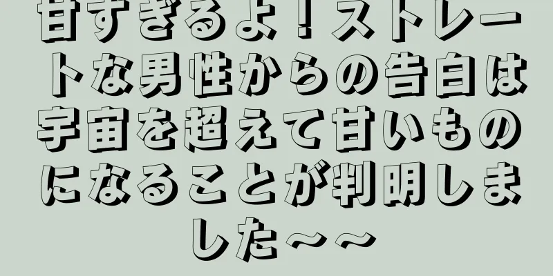 甘すぎるよ！ストレートな男性からの告白は宇宙を超えて甘いものになることが判明しました〜〜