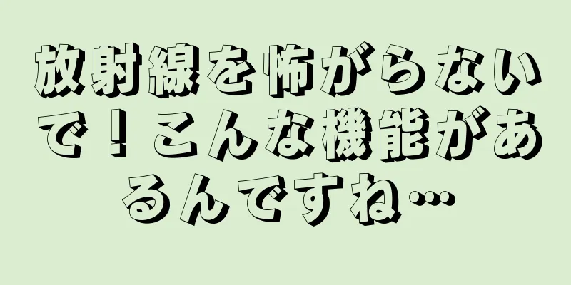 放射線を怖がらないで！こんな機能があるんですね…