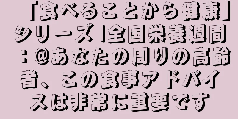 「食べることから健康」シリーズ |全国栄養週間：@あなたの周りの高齢者、この食事アドバイスは非常に重要です