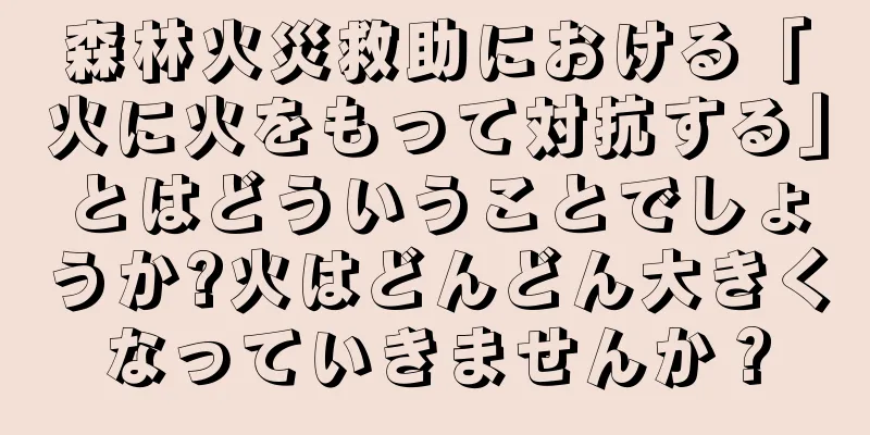 森林火災救助における「火に火をもって対抗する」とはどういうことでしょうか?火はどんどん大きくなっていきませんか？