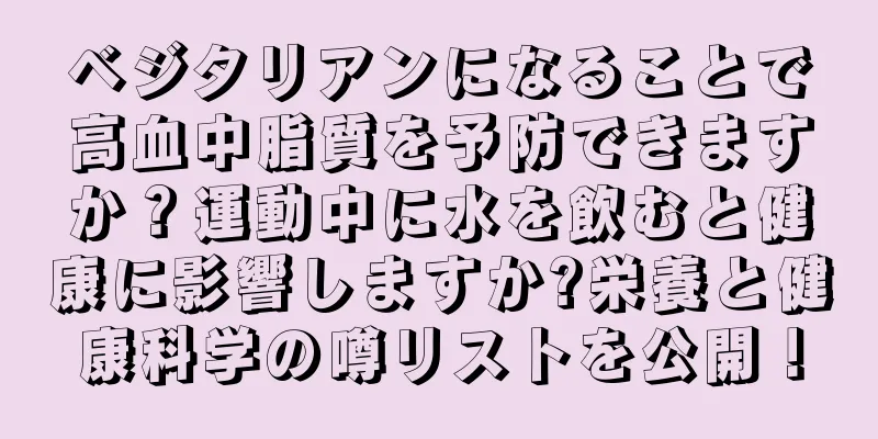 ベジタリアンになることで高血中脂質を予防できますか？運動中に水を飲むと健康に影響しますか?栄養と健康科学の噂リストを公開！