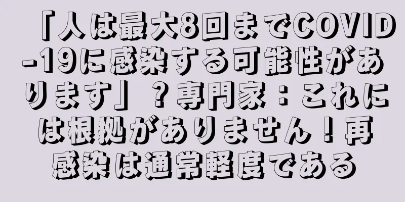 「人は最大8回までCOVID-19に感染する可能性があります」？専門家：これには根拠がありません！再感染は通常軽度である