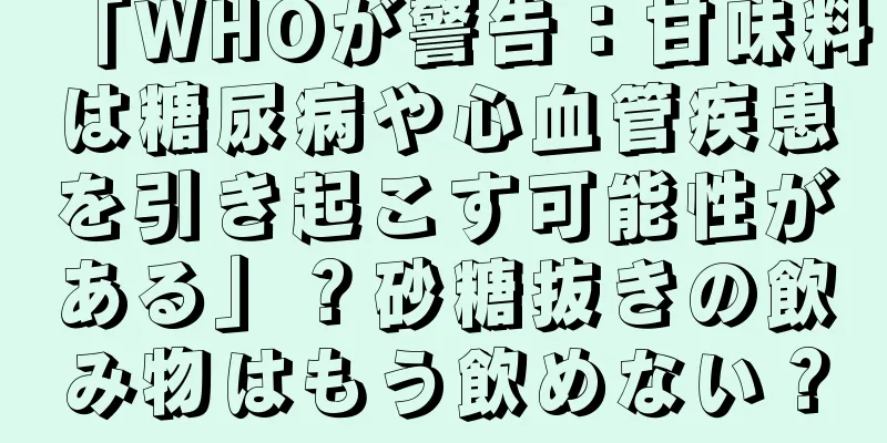 「WHOが警告：甘味料は糖尿病や心血管疾患を引き起こす可能性がある」？砂糖抜きの飲み物はもう飲めない？