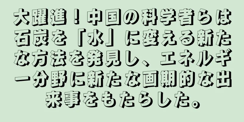 大躍進！中国の科学者らは石炭を「水」に変える新たな方法を発見し、エネルギー分野に新たな画期的な出来事をもたらした。