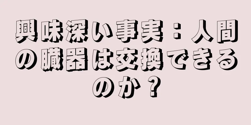 興味深い事実：人間の臓器は交換できるのか？