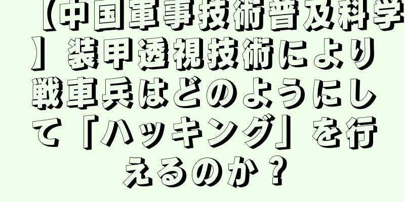 【中国軍事技術普及科学】装甲透視技術により戦車兵はどのようにして「ハッキング」を行えるのか？
