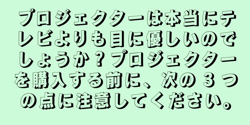 プロジェクターは本当にテレビよりも目に優しいのでしょうか？プロジェクターを購入する前に、次の 3 つの点に注意してください。