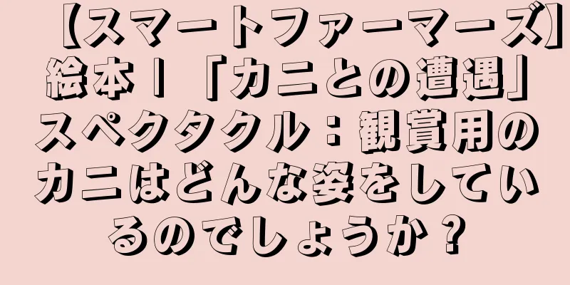【スマートファーマーズ】絵本 | 「カニとの遭遇」スペクタクル：観賞用のカニはどんな姿をしているのでしょうか？