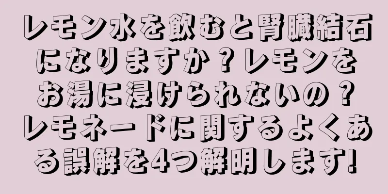 レモン水を飲むと腎臓結石になりますか？レモンをお湯に浸けられないの？レモネードに関するよくある誤解を4つ解明します!